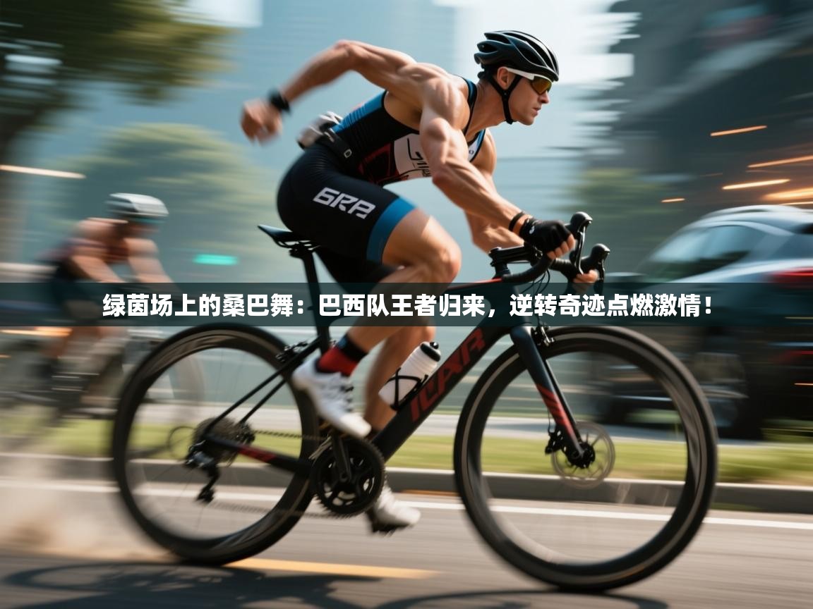 绿茵场上的桑巴舞:巴西队王者归来,逆转奇迹点燃激情! 第1张