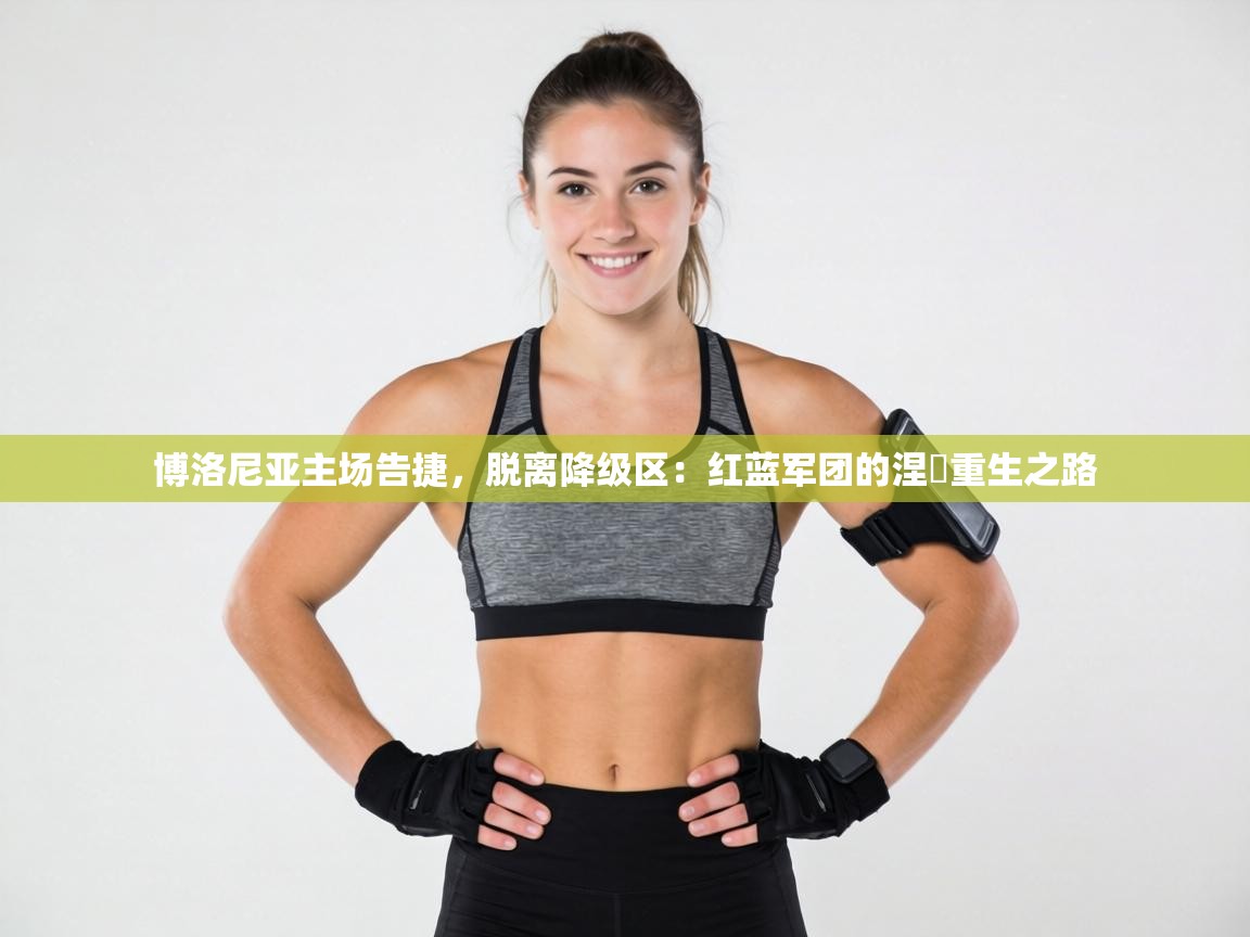 博洛尼亚主场告捷，脱离降级区：红蓝军团的涅槃重生之路  第1张