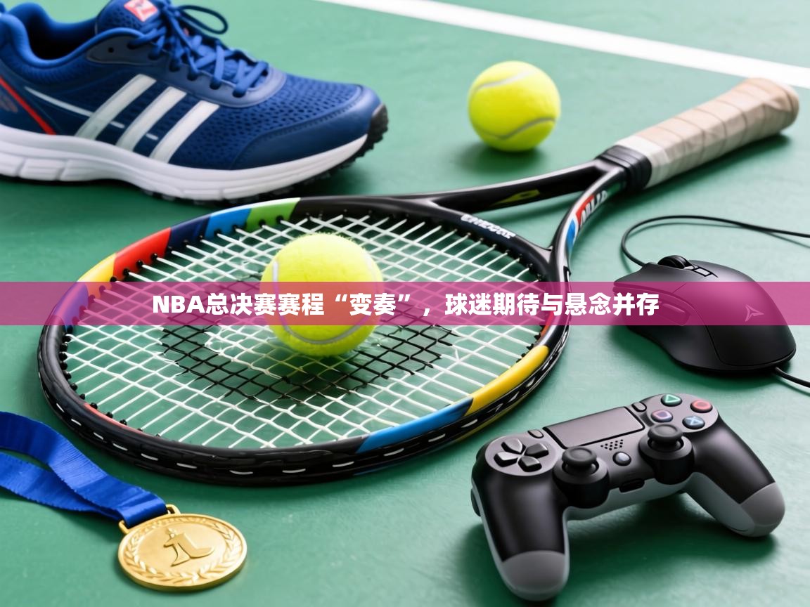 NBA总决赛赛程“变奏”，球迷期待与悬念并存  第1张